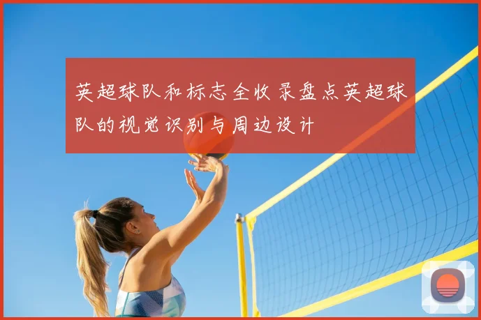 英超球队和标志全收录盘点英超球队的视觉识别与周边设计