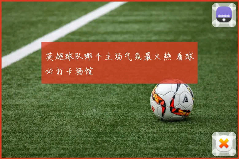 英超球队哪个主场气氛最火热 看球必打卡场馆