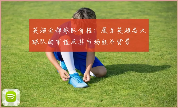 英超全部球队价格:展示英超各大球队的市值及其市场经济背景