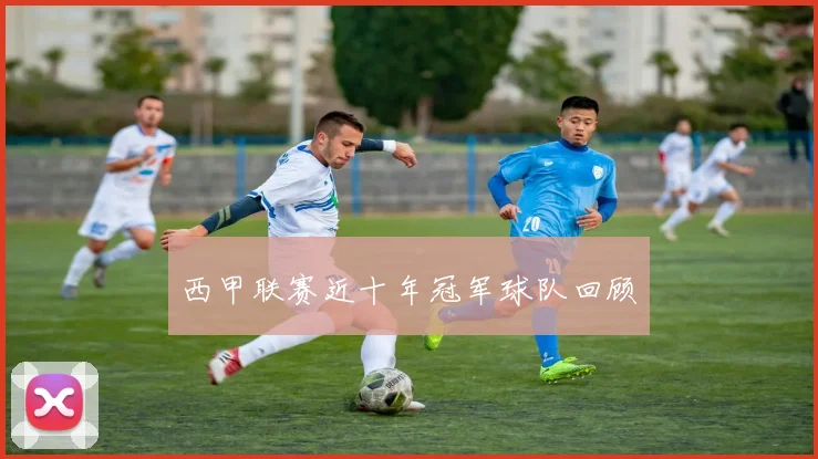 西甲联赛近十年冠军球队回顾