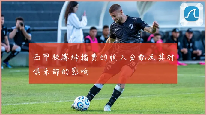 西甲联赛转播费的收入分配及其对俱乐部的影响