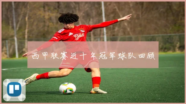 西甲联赛近十年冠军球队回顾