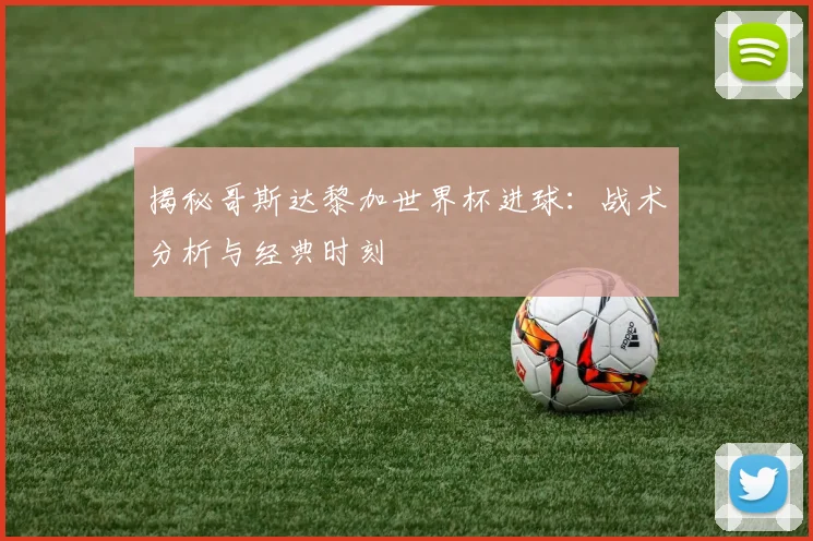 揭秘哥斯达黎加世界杯进球:战术分析与经典时刻